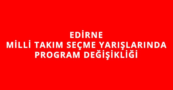 EDİRNE MİLLİ TAKIM SEÇME YARIŞLARINDA PROGRAM DEĞİŞİKLİĞİ